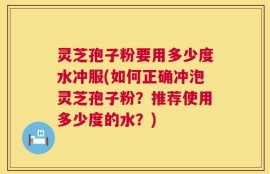 灵芝孢子粉要用多少度水冲服(如何正确冲泡灵芝孢子粉？推荐使用多少度的水？)