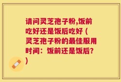 请问灵芝孢子粉,饭前吃好还是饭后吃好 (灵芝孢子粉的最佳服用时间：饭前还是饭后？)