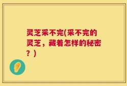 灵芝采不完(采不完的灵芝，藏着怎样的秘密？)