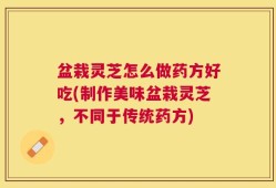 盆栽灵芝怎么做药方好吃(制作美味盆栽灵芝，不同于传统药方)