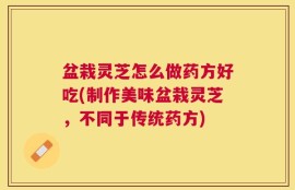 盆栽灵芝怎么做药方好吃(制作美味盆栽灵芝，不同于传统药方)