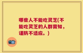 哪些人不能吃灵芝(不能吃灵芝的人群需知，谨防不适应。)
