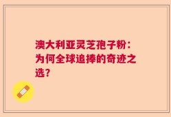 澳大利亚灵芝孢子粉：为何全球追捧的奇迹之选？