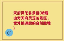 天府灵芝谷景区(峨眉山旁天府灵芝谷景区，世外桃源般的自然胜地)
