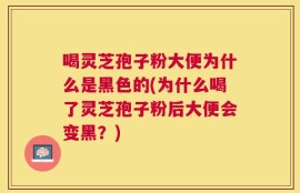 喝灵芝孢子粉大便为什么是黑色的(为什么喝了灵芝孢子粉后大便会变黑？)