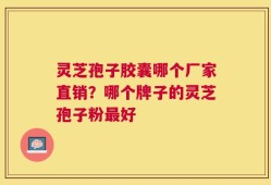灵芝孢子胶囊哪个厂家直销？哪个牌子的灵芝孢子粉最好