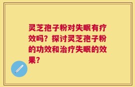 灵芝孢子粉对失眠有疗效吗？探讨灵芝孢子粉的功效和治疗失眠的效果？
