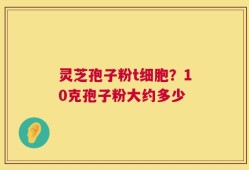 灵芝孢子粉t细胞？10克孢子粉大约多少