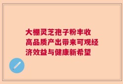 大棚灵芝孢子粉丰收 高品质产出带来可观经济效益与健康新希望
