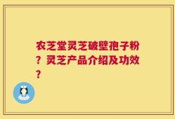 农芝堂灵芝破壁孢子粉？灵芝产品介绍及功效？