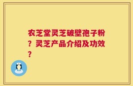 农芝堂灵芝破壁孢子粉？灵芝产品介绍及功效？