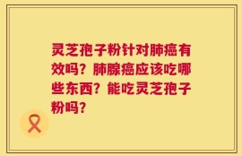 灵芝孢子粉针对肺癌有效吗？肺腺癌应该吃哪些东西？能吃灵芝孢子粉吗？
