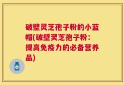 破壁灵芝孢子粉的小蓝帽(破壁灵芝孢子粉：提高免疫力的必备营养品)