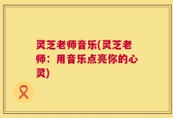 灵芝老师音乐(灵芝老师：用音乐点亮你的心灵)