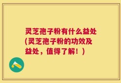 灵芝孢子粉有什么益处(灵芝孢子粉的功效及益处，值得了解！)