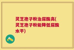 灵芝孢子粉治尿酸高(灵芝孢子粉能降低尿酸水平)