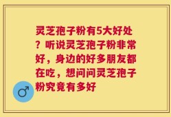 灵芝孢子粉有5大好处？听说灵芝孢子粉非常好，身边的好多朋友都在吃，想问问灵芝孢子粉究竟有多好