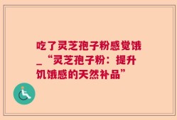 吃了灵芝孢子粉感觉饿_“灵芝孢子粉：提升饥饿感的天然补品”
