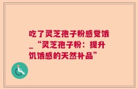 吃了灵芝孢子粉感觉饿_“灵芝孢子粉：提升饥饿感的天然补品”