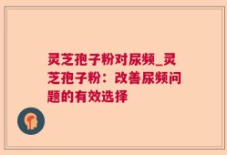 灵芝孢子粉对尿频_灵芝孢子粉：改善尿频问题的有效选择