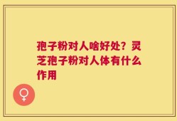 孢子粉对人啥好处？灵芝孢子粉对人体有什么作用
