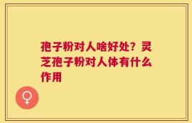 孢子粉对人啥好处？灵芝孢子粉对人体有什么作用