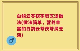 白鸽云苓茯苓灵芝汤做法(做法简单，营养丰富的白鸽云苓茯苓灵芝汤)