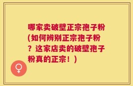 哪家卖破壁正宗孢子粉(如何辨别正宗孢子粉？这家店卖的破壁孢子粉真的正宗！)