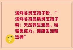 溪烊谷灵芝孢子粉_“溪烊谷高品质灵芝孢子粉：天然养生圣品，增强免疫力，健康生活新选择”