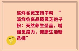 溪烊谷灵芝孢子粉_“溪烊谷高品质灵芝孢子粉：天然养生圣品，增强免疫力，健康生活新选择”