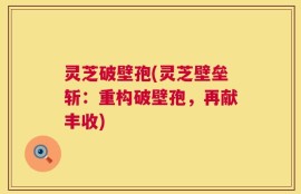 灵芝破壁孢(灵芝壁垒斩：重构破壁孢，再献丰收)