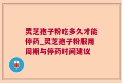 灵芝孢子粉吃多久才能停药_灵芝孢子粉服用周期与停药时间建议