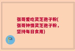张哥爱吃灵芝孢子粉(张哥钟情灵芝孢子粉，坚持每日食用)