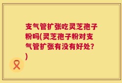 支气管扩张吃灵芝孢子粉吗(灵芝孢子粉对支气管扩张有没有好处？)