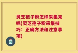 灵芝孢子粉怎样采集来呢(灵芝孢子粉采集技巧：正确方法和注意事项)