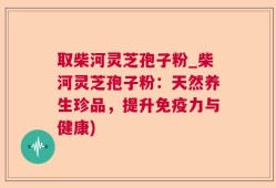取柴河灵芝孢子粉_柴河灵芝孢子粉：天然养生珍品，提升免疫力与健康)