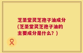 芝圣堂灵芝孢子油成分(芝圣堂灵芝孢子油的主要成分是什么？)