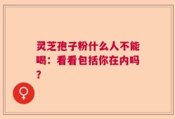 灵芝孢子粉什么人不能喝：看看包括你在内吗？