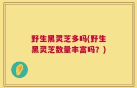 野生黑灵芝多吗(野生黑灵芝数量丰富吗？)