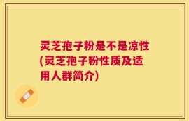 灵芝孢子粉是不是凉性(灵芝孢子粉性质及适用人群简介)