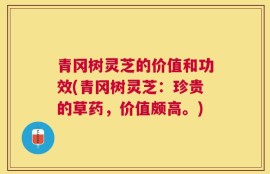 青冈树灵芝的价值和功效(青冈树灵芝：珍贵的草药，价值颇高。)
