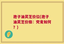 孢子油灵芝价位(孢子油灵芝价格：究竟如何？)