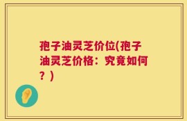 孢子油灵芝价位(孢子油灵芝价格：究竟如何？)