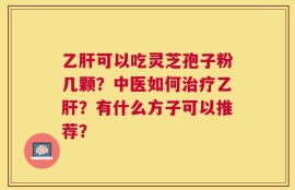 乙肝可以吃灵芝孢子粉几颗？中医如何治疗乙肝？有什么方子可以推荐？