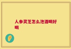 人参灵芝怎么泡酒喝好喝