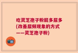 吃灵芝孢子粉屁多尿多(改善尿频现象的方式——灵芝孢子粉)