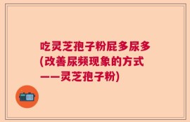 吃灵芝孢子粉屁多尿多(改善尿频现象的方式——灵芝孢子粉)
