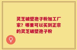 灵芝破壁孢子粉加工厂家？哪里可以买到正宗的灵芝破壁孢子粉