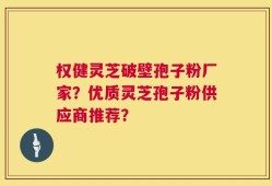 权健灵芝破壁孢子粉厂家？优质灵芝孢子粉供应商推荐？