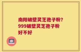 南阳破壁灵芝孢子粉？999破壁灵芝孢子粉好不好